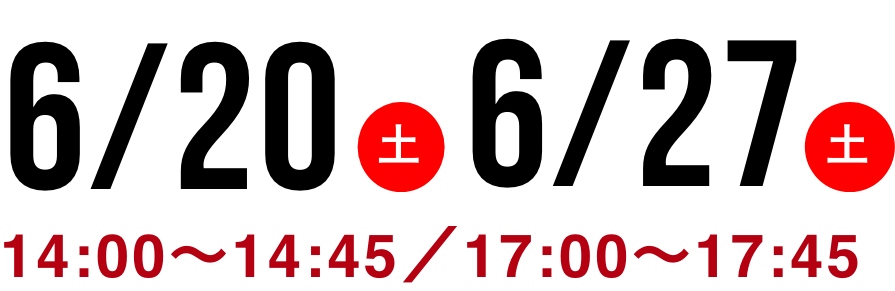 6/20(土) 6/27(土) 14:00〜14:45/17:00〜17:45