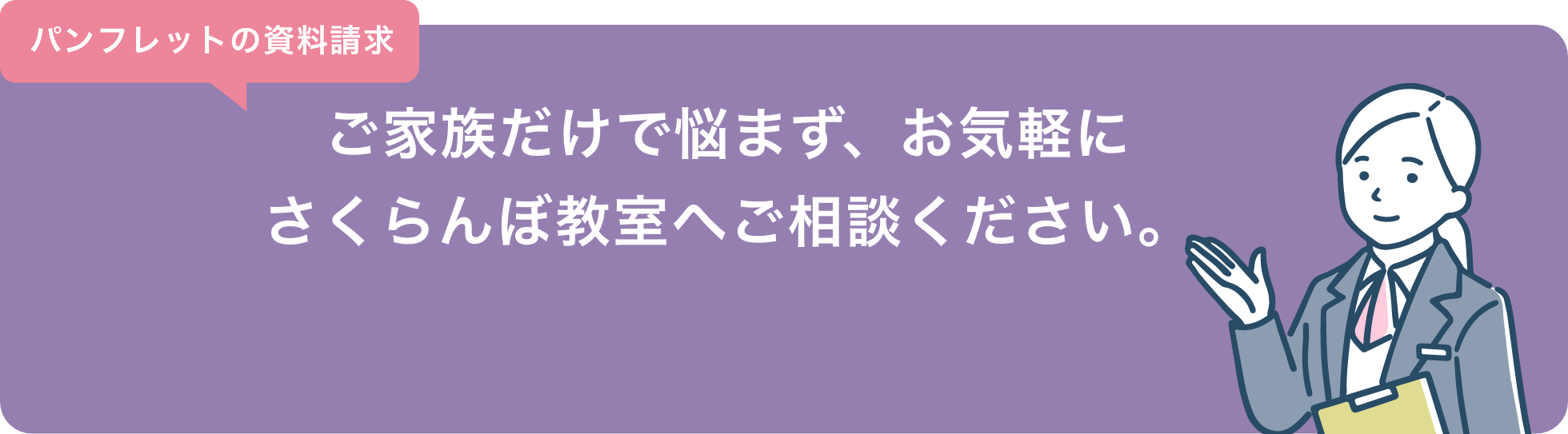 パンフレットの資料請求 ご家族だけで悩まず、お気軽にさくらんぼ教室へご相談ください。