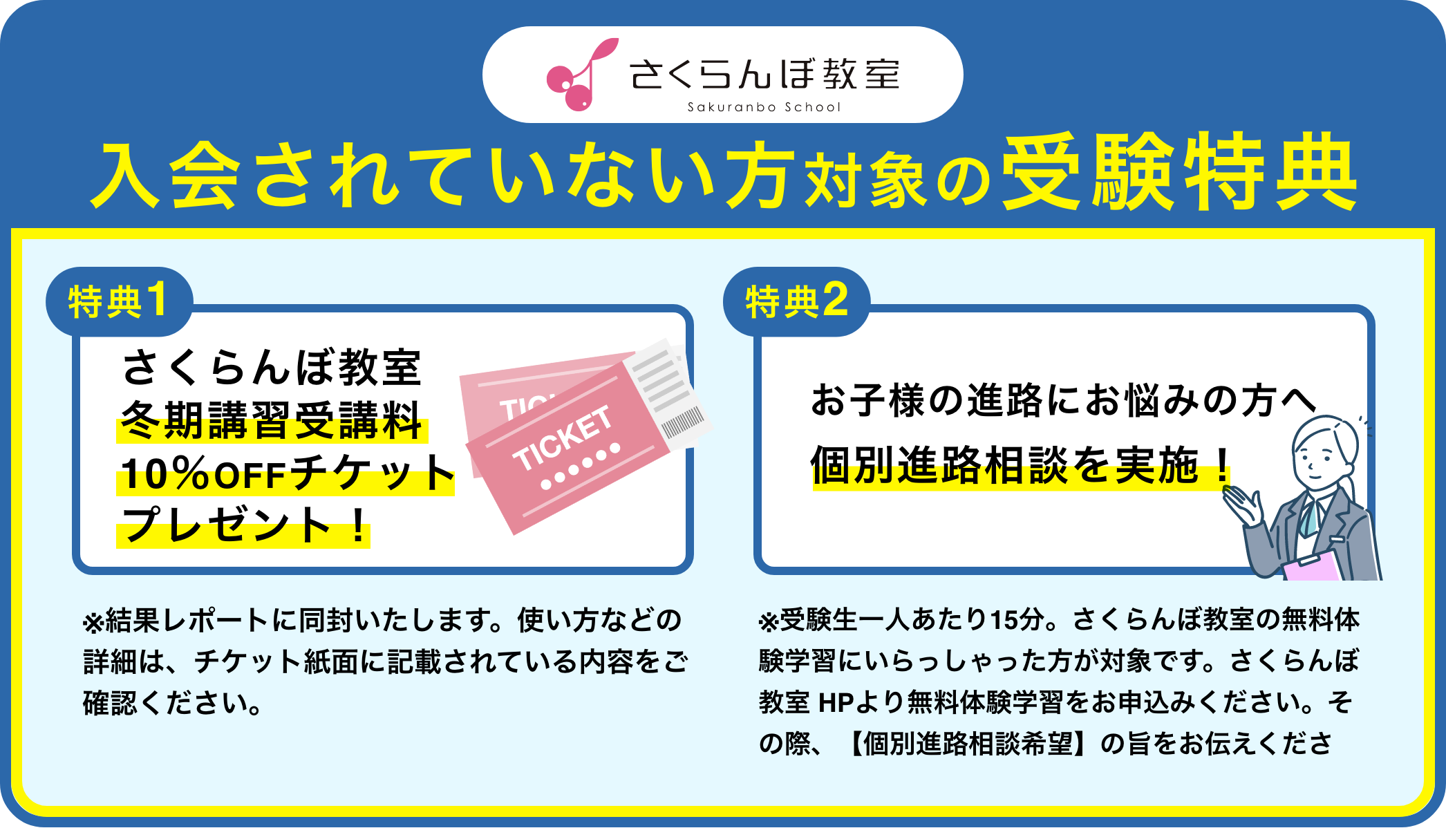 入会されていない方対象の受験特典 特典1:さくらんぼ教室冬期講習受講料10%OFFチケットプレゼント! 特典2:お子様の進路にお悩みの方へ個別進路相談を実施!