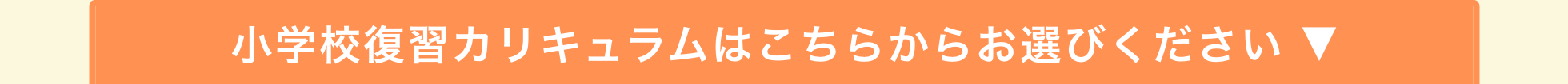小学校復習カリキュラムはこちらからお選びください ▼
