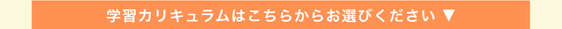 学習カリキュラムはこちらからお選びください ▼