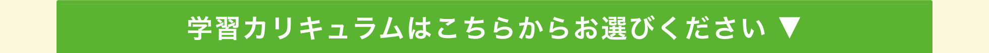 学習カリキュラムはこちらからお選びください ▼
