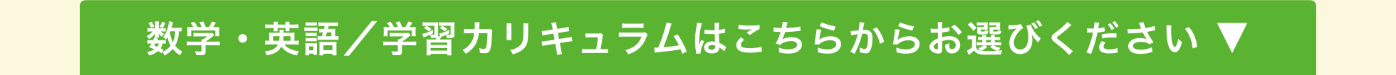 数学・英語／学習カリキュラムはこちらからお選びください ▼