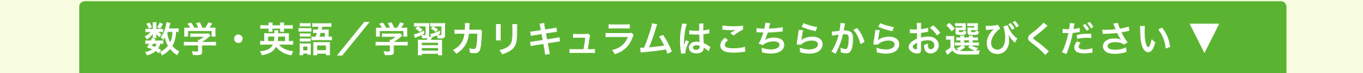 数学・英語／学習カリキュラムはこちらからお選びください ▼